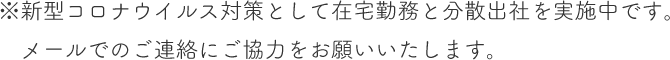 ※新型コロナウイルス対策として在宅勤務と分散出社を実施中です。メールでのご連絡にご協力をお願いいたします。