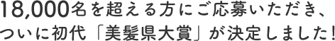 18,000名を超える方にご応募いただき、ついに初代「美髪県大賞」が決定しました！