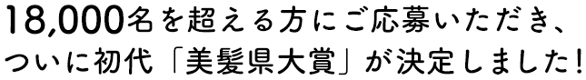 18,000名を超える方にご応募いただき、ついに初代「美髪県大賞」が決定しました！