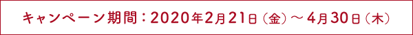 キャンペーン期間：2020年2月21日(金)～4月30日(木)