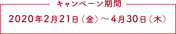 キャンペーン期間：2020年2月21日(金)～4月30日(木)