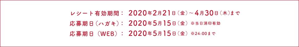 レシート有効期限；2020年2月21日(金)～4月30日(木)まで 応募期日(ハガキ)：2020年5月15日(金) ※当日消印有効 応募期日(WEB)：2020年5月15日(金) ※24:00まで