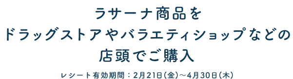 ラサーナ商品をドラッグストアやバラエティショップなどの店頭でご購入 レシート有効期限：2月21日(金)～4月30日(木)