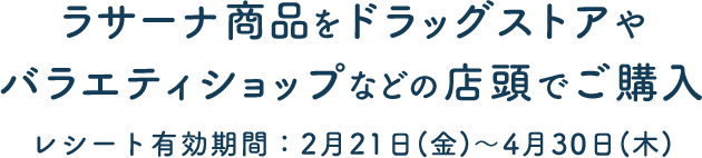 ラサーナ商品をドラッグストアやバラエティショップなどの店頭でご購入 レシート有効期限：2月21日(金)～4月30日(木)