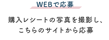 WEBで応募 購入レシートの写真を撮影し、こちらのサイトから応募