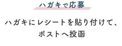 ハガキで応募 ハガキにレシートを貼り付けて、ポストへ投函