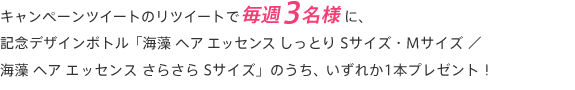 キャンペーンツイートのリツイートで毎週3名様に、記念デザインボトル 「海藻 ヘア エッセンス しっとり Sサイズ・Mサイズ ／ 海藻 ヘア エッセンス さらさら Sサイズ」のうち、いずれか1本プレゼント！