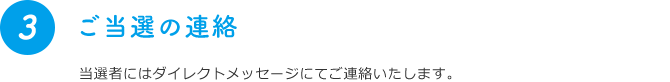 3 ご当選の連絡 当選者には担当者からダイレクトメッセージが届きます。