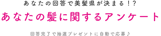 あなたの回答で美髪県が決まる！？  あなたの髪に関するアンケート  回答完了で抽選プレゼントに自動で応募♪