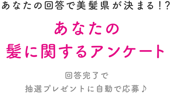 あなたの回答で美髪県が決まる！？  あなたの髪に関するアンケート  回答完了で抽選プレゼントに自動で応募♪