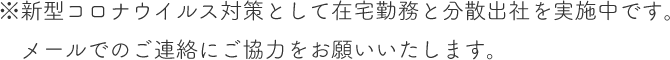 ※新型コロナウイルス対策として在宅勤務と分散出社を実施中です。メールでのご連絡にご協力をお願いいたします。