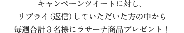 キャンペーンツイートに対し、リプライ（返信）していただいた方の中から毎週合計３名様にラサーナ商品プレゼント！