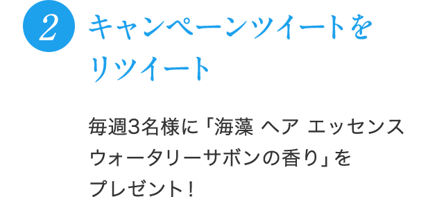 2 キャンペーンツイートをリツイート！毎週3名様に「海藻 ヘア エッセンス ウォータリーサボンの香り」をプレゼント！