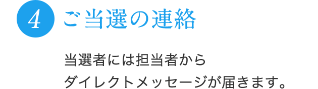 4 ご当選の連絡 当選者には担当者からダイレクトメッセージが届きます。