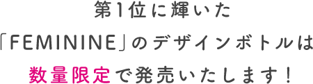 第1位に輝いた「FEMINE」のデザインボトルは数量限定で発売いたします！