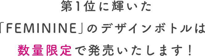 第1位に輝いた「FEMINE」のデザインボトルは数量限定で発売いたします！