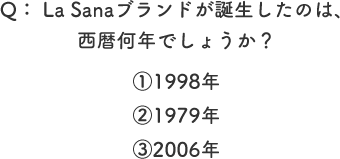 Q： La Sanaブランドが誕生したのは、西暦何年でしょうか？ ①1998年 ②1979年 ③2006年