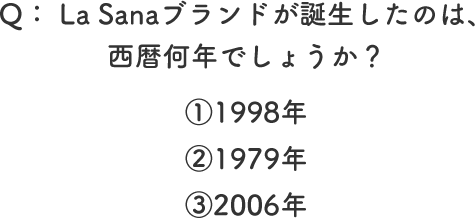 Q： La Sanaブランドが誕生したのは、西暦何年でしょうか？ ①1998年 ②1979年 ③2006年