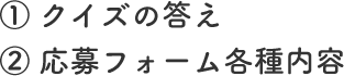 ① クイズの答え ② 応募フォーム各種内容