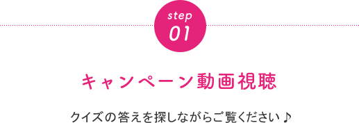 step01 キャンペーン動画視聴 クイズの答えを探しながらご覧ください♪