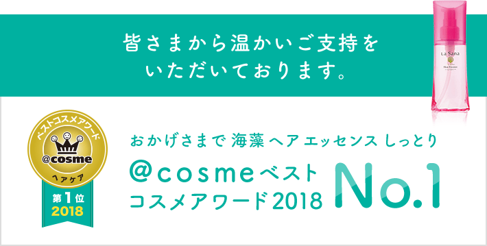 皆さまから温かいご指示をいただいております。 おかげさまで海藻ヘアエッセンスしっとり @cosmeベストコスメアワード2018 No.1