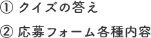 ① クイズの答え ② 応募フォーム各種内容