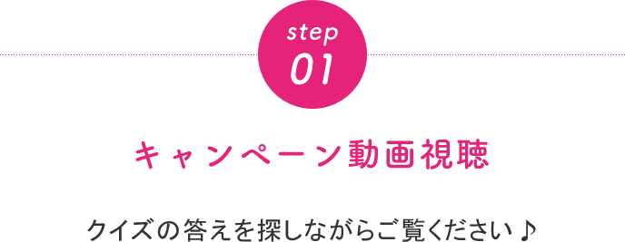 step01 キャンペーン動画視聴 クイズの答えを探しながらご覧ください♪