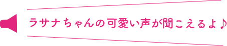 ラサナちゃんの可愛い声が聞こえるよ♪
