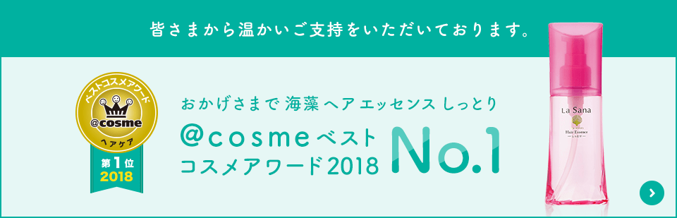 皆さまから温かいご指示をいただいております。 おかげさまで海藻ヘアエッセンスしっとり @cosmeベストコスメアワード2018 No.1