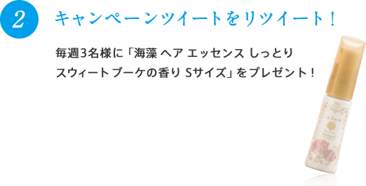 2 キャンペーンツイートをリツイート！毎週3名様に「海藻 ヘア エッセンス しっとり スウィートブーケの香り Sサイズ」をプレゼント！