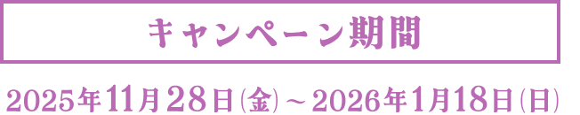 キャンペーン期間：2025年11月28日（金）〜2026年1月18日（日）