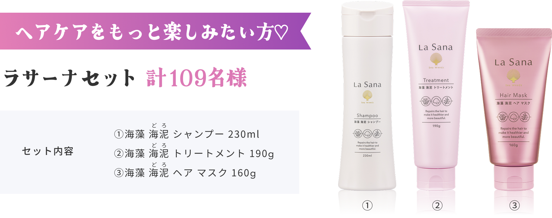 ヘアケアをもっと楽しみたい方♡  ラサーナセット 計109名様  セット内容  ①海藻 海泥 シャンプー 230ml  ②海藻 海泥 トリートメント 190g  ③海藻 海泥 ヘア マスク 160g