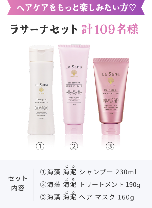 ヘアケアをもっと楽しみたい方♡  ラサーナセット 計109名様  セット内容  ①海藻 海泥 シャンプー 230ml  ②海藻 海泥 トリートメント 190g  ③海藻 海泥 ヘア マスク 160g