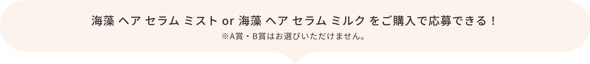 海藻 ヘア セラム ミスト  or 海藻 ヘア セラム ミルク をご購入で応募できる！  ※A賞・B賞はお選びいただけません。