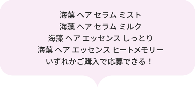 海藻 ヘア セラム ミスト・海藻 ヘア セラム ミルク・海藻 ヘア エッセンス しっとり 海藻 ヘア エッセンス ヒートメモリー いずれかご購入で応募できる！