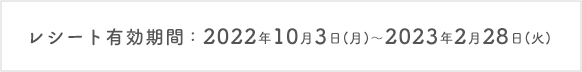 レシート有効期間：2022年10月3日(月)～2023年2月28日(火)