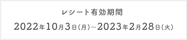 レシート有効期間：2022年10月3日(月)～2023年2月28日(火)