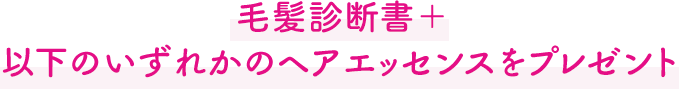 毛髪診断書＋以下のいずれかのヘア エッセンスをプレゼント