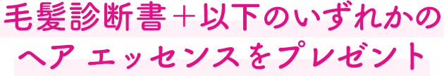 毛髪診断書＋以下のいずれかのヘア エッセンスをプレゼント