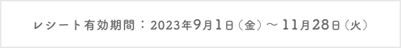 レシート有効期間：2023年9月1日（金）～ 11月28日（火）