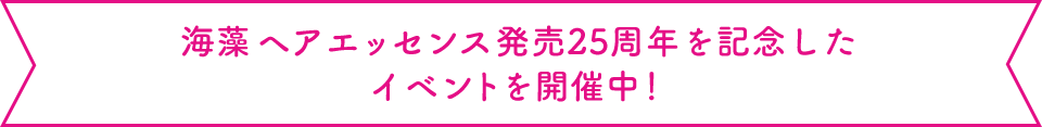 海藻 ヘアエッセンス発売25周年を記念したイベントを開催中！