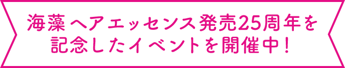 海藻 ヘアエッセンス発売25周年を記念したイベントを開催中！