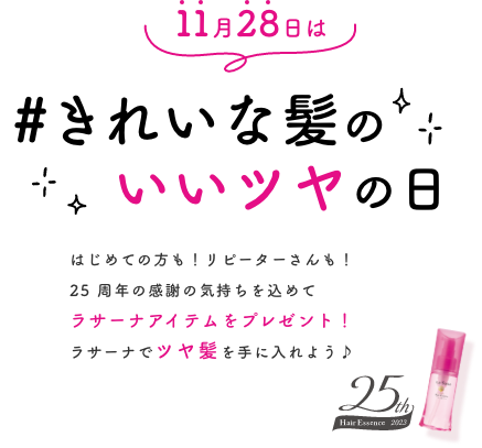 11月28日は#きれいな髪のいいツヤの日  はじめての方も！リピーターさんも！  25 周年の感謝の気持ちを込めてラサーナアイテムをプレゼント！  ラサーナでツヤ髪を手に入れよう♪  25th Hair Essence 2023