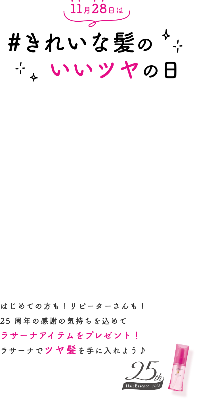 11月28日は#きれいな髪のいいツヤの日  はじめての方も！リピーターさんも！  25 周年の感謝の気持ちを込めてラサーナアイテムをプレゼント！  ラサーナでツヤ髪を手に入れよう♪  25th Hair Essence 2023