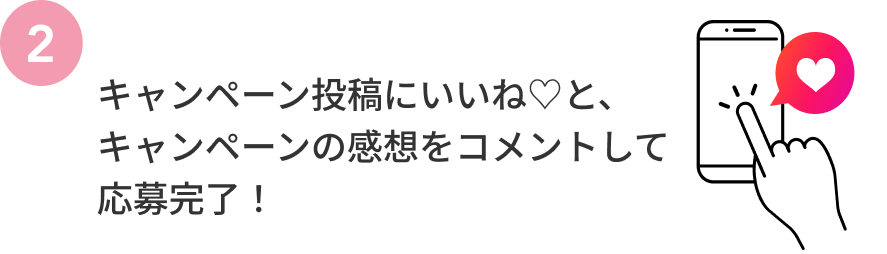 2  キャンペーン投稿にいいね♡と、キャンペーンの感想をコメントして応募完了！