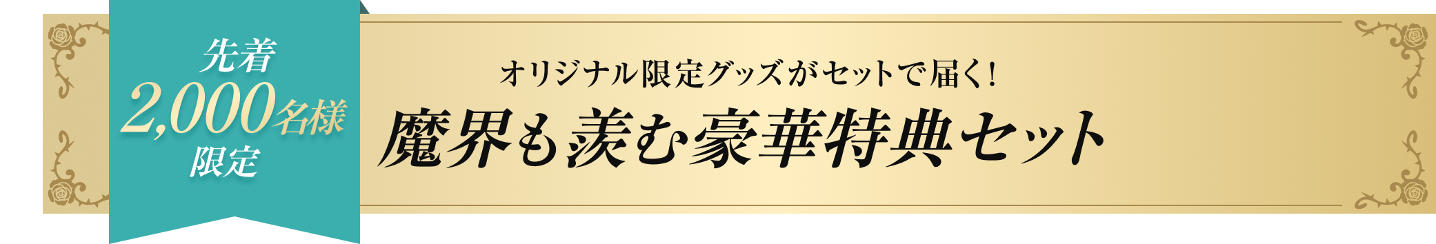 先着2,000名様限定  オリジナル限定グッズがセットで届く！  魔界も羨む豪華特典セット