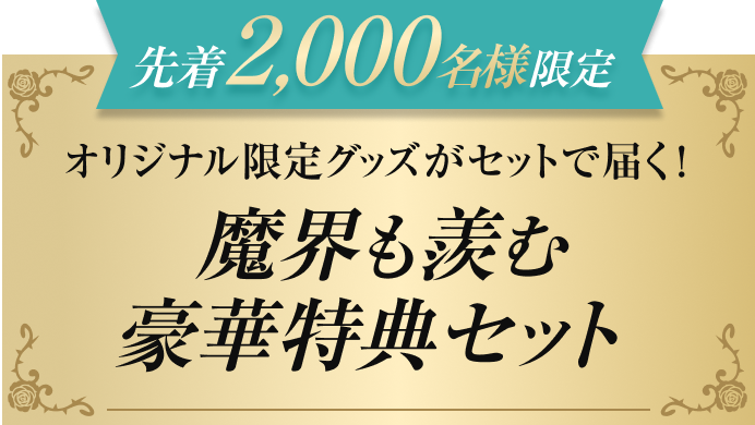 先着2,000名様限定  オリジナル限定グッズがセットで届く！  魔界も羨む豪華特典セット
