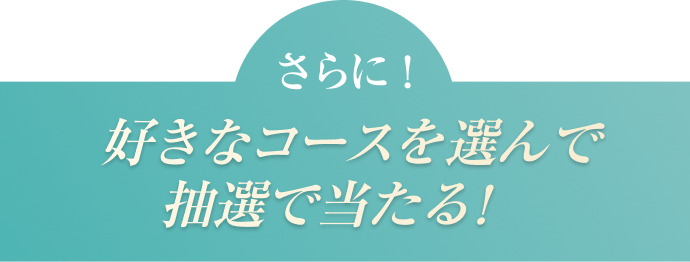 さらに！好きなコースを選んで抽選で当たる！