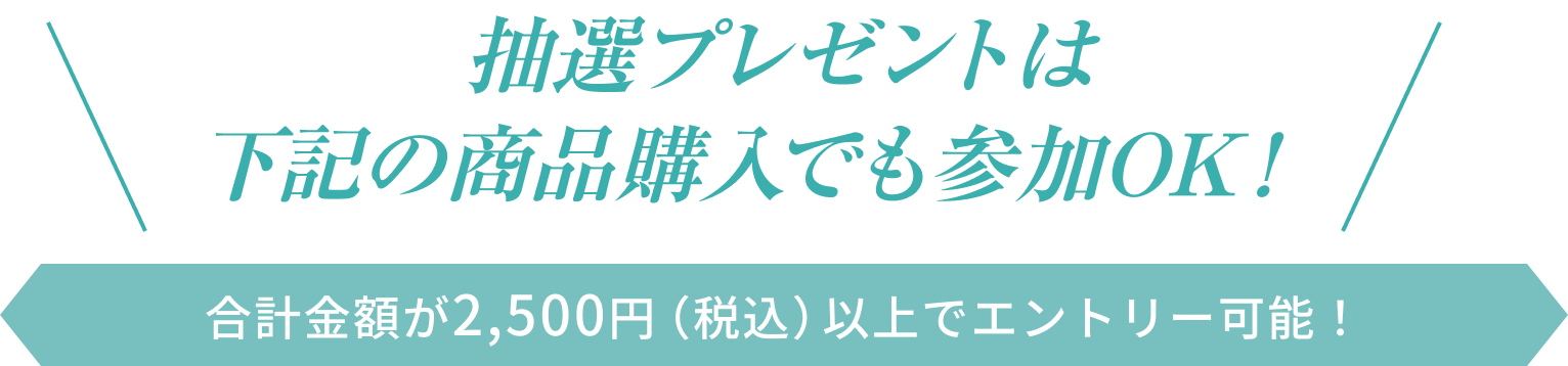 抽選プレゼントは下記の商品購入でも参加OK！  合計金額が2,500円（税込）以上でエントリー可能！