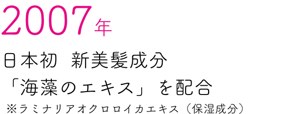 2007年 日本初新美髪成分「海藻のエキス」を配合 ※ラミナリアオクロロイカエキス（保湿成分）